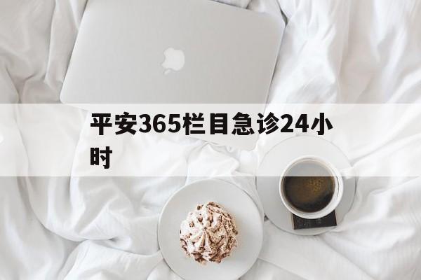 北京平安365栏目急诊24小时的最新政策(2025年北京平安365急诊24小时2015分享)