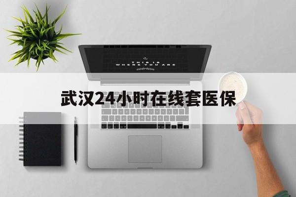 北京武汉24小时在线套医保的最新政策(2025年北京武汉24小时在线套医保微信分享)
