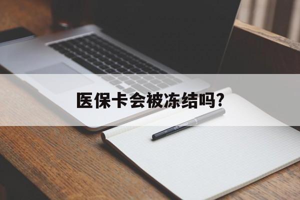 北京医保卡会被冻结吗?的最新政策(2025年北京欠银行钱医保卡会被冻结吗分享)