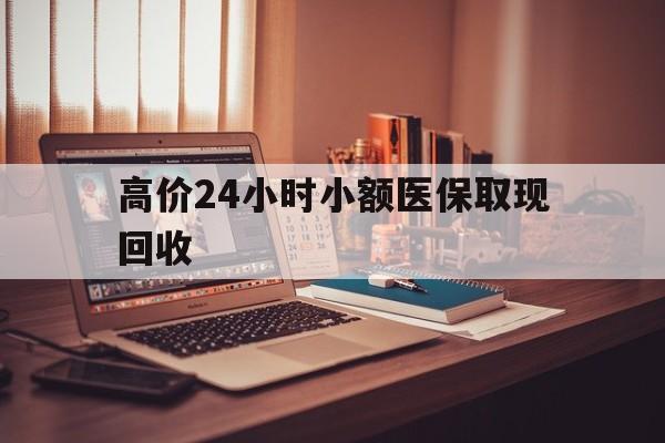 北京高价24小时小额医保取现回收的最新政策(2025年北京高价24小时小额医保取现回收是真的吗分享)