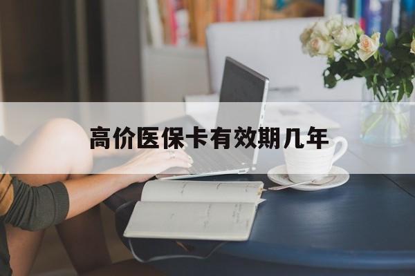 北京高价医保卡有效期几年的最新政策(2025年北京医保卡有上限吗?分享)
