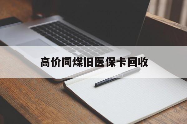 北京高价同煤旧医保卡回收的最新政策(2025年北京倒卖医保回收药品的法律规定分享)